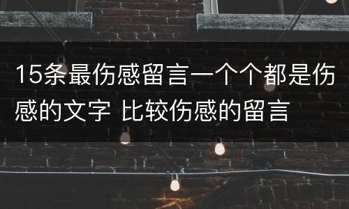 15条最伤感留言一个个都是伤感的文字 比较伤感的留言
