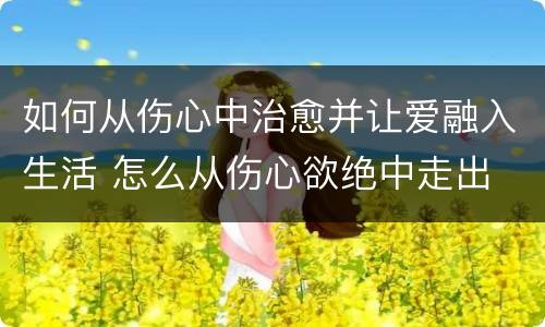 如何从伤心中治愈并让爱融入生活 怎么从伤心欲绝中走出