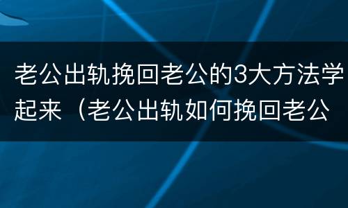 老公出轨挽回老公的3大方法学起来（老公出轨如何挽回老公的心）