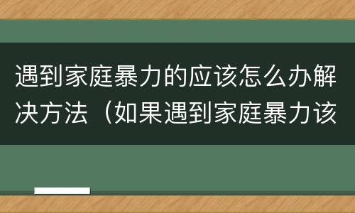 遇到家庭暴力的应该怎么办解决方法（如果遇到家庭暴力该怎么办）