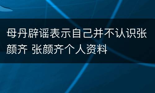 母丹辟谣表示自己并不认识张颜齐 张颜齐个人资料