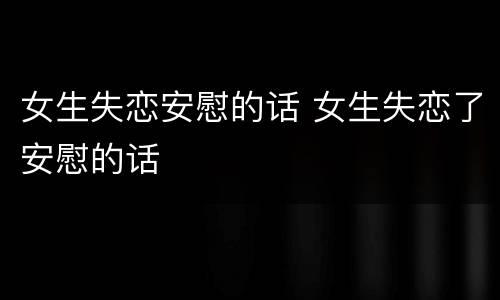 女生失恋安慰的话 女生失恋了安慰的话