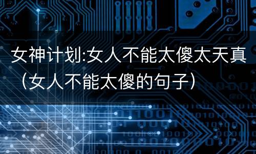 女神计划:女人不能太傻太天真（女人不能太傻的句子）