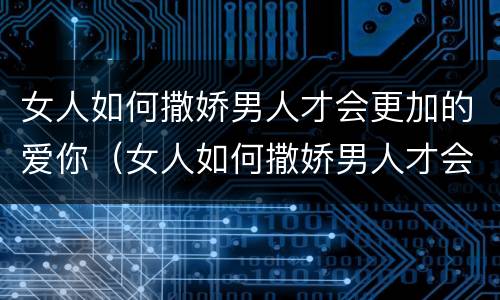 女人如何撒娇男人才会更加的爱你（女人如何撒娇男人才会更加的爱你呢）