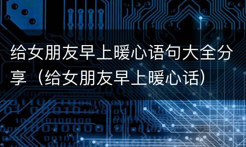 给女朋友早上暖心语句大全分享（给女朋友早上暖心话）