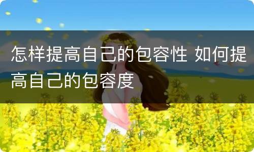 怎样提高自己的包容性 如何提高自己的包容度