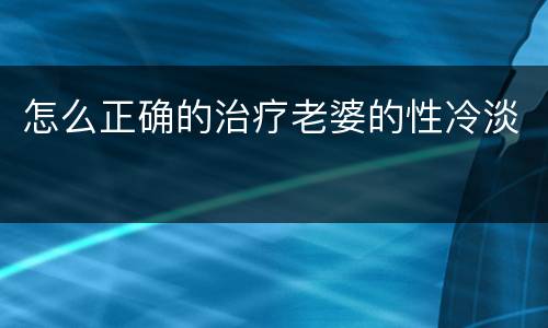 怎么正确的治疗老婆的性冷淡