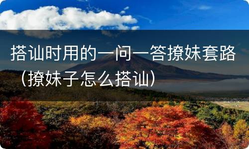 搭讪时用的一问一答撩妹套路（撩妹子怎么搭讪）