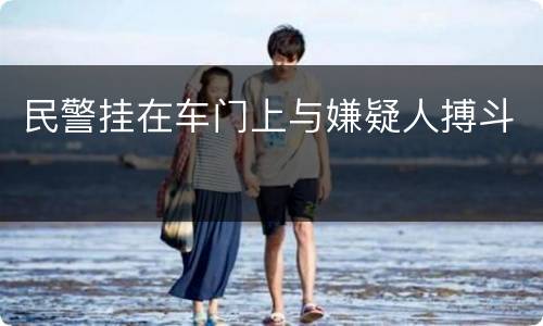 民警挂在车门上与嫌疑人搏斗