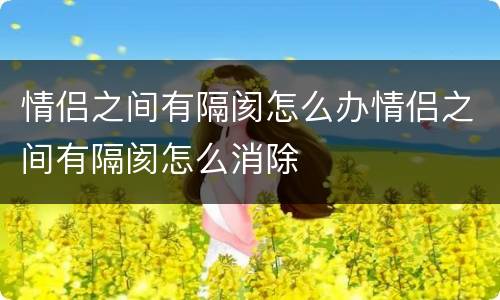 情侣之间有隔阂怎么办情侣之间有隔阂怎么消除
