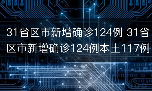 31省区市新增确诊124例 31省区市新增确诊124例本土117例