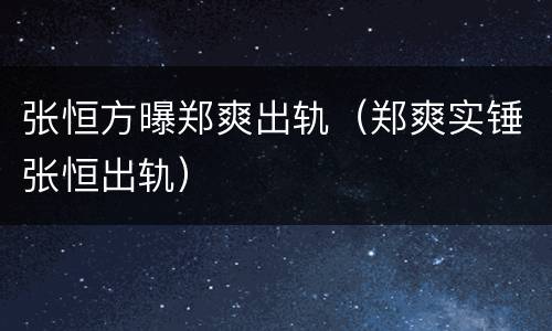 张恒方曝郑爽出轨（郑爽实锤张恒出轨）