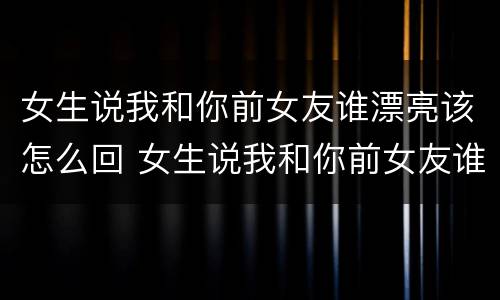 女生说我和你前女友谁漂亮该怎么回 女生说我和你前女友谁漂亮该怎么回答