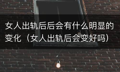 女人出轨后后会有什么明显的变化（女人出轨后会变好吗）