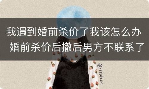 我遇到婚前杀价了我该怎么办 婚前杀价后撤后男方不联系了