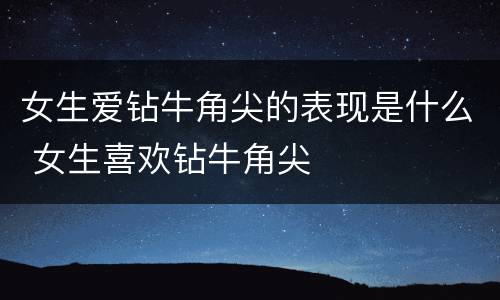 女生爱钻牛角尖的表现是什么 女生喜欢钻牛角尖