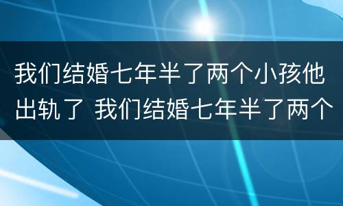 我们结婚七年半了两个小孩他出轨了 我们结婚七年半了两个小孩他出轨了怎么办