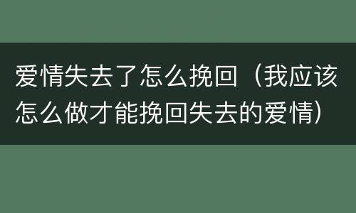 爱情失去了怎么挽回（我应该怎么做才能挽回失去的爱情）
