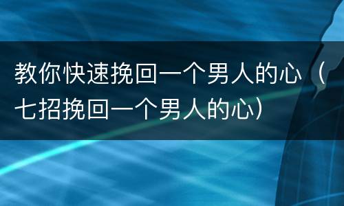 教你快速挽回一个男人的心（七招挽回一个男人的心）