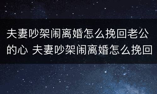 夫妻吵架闹离婚怎么挽回老公的心 夫妻吵架闹离婚怎么挽回老公的心理