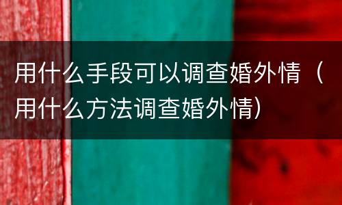 用什么手段可以调查婚外情（用什么方法调查婚外情）