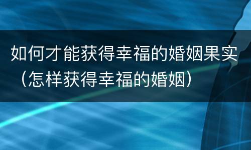 如何才能获得幸福的婚姻果实（怎样获得幸福的婚姻）