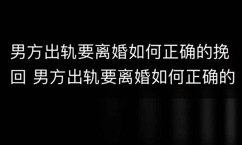 男方出轨要离婚如何正确的挽回 男方出轨要离婚如何正确的挽回老婆