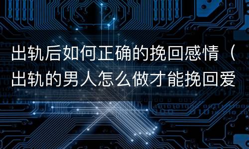 出轨后如何正确的挽回感情（出轨的男人怎么做才能挽回爱情）