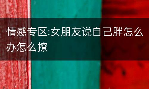 情感专区:女朋友说自己胖怎么办怎么撩