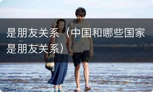 是朋友关系（中国和哪些国家是朋友关系）