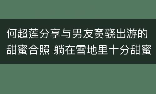 何超莲分享与男友窦骁出游的甜蜜合照 躺在雪地里十分甜蜜