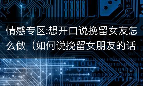 情感专区:想开口说挽留女友怎么做（如何说挽留女朋友的话）