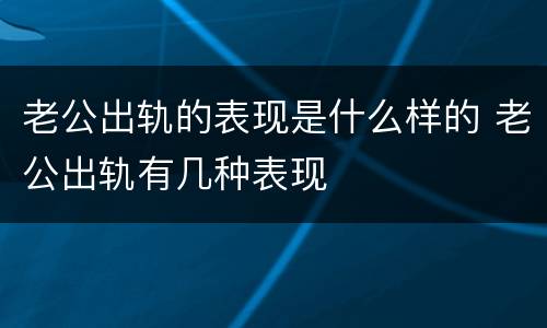 老公出轨的表现是什么样的 老公出轨有几种表现