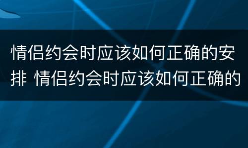 情侣约会时应该如何正确的安排 情侣约会时应该如何正确的安排呢