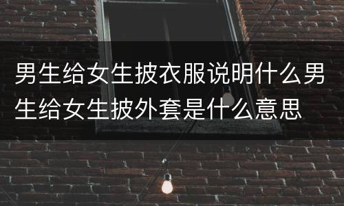 男生给女生披衣服说明什么男生给女生披外套是什么意思