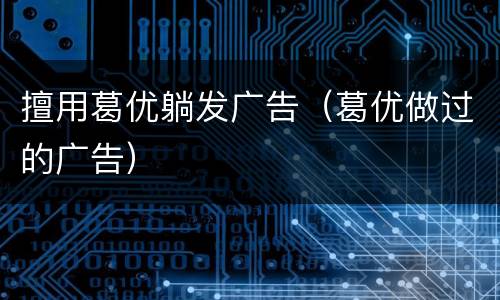 擅用葛优躺发广告（葛优做过的广告）