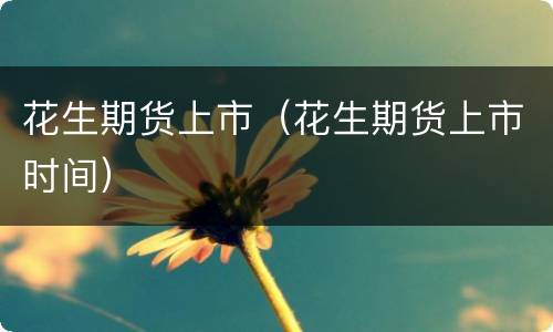 花生期货上市（花生期货上市时间）