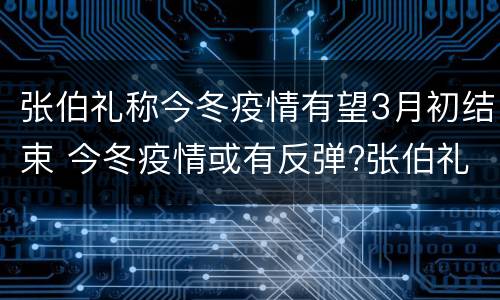 张伯礼称今冬疫情有望3月初结束 今冬疫情或有反弹?张伯礼最新研判!
