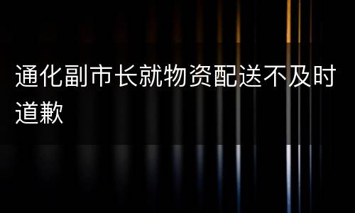 通化副市长就物资配送不及时道歉