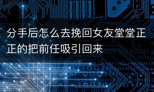 分手后怎么去挽回女友堂堂正正的把前任吸引回来