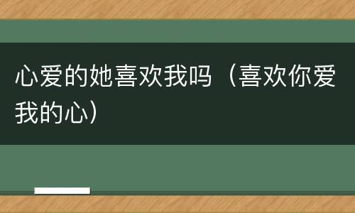 心爱的她喜欢我吗（喜欢你爱我的心）