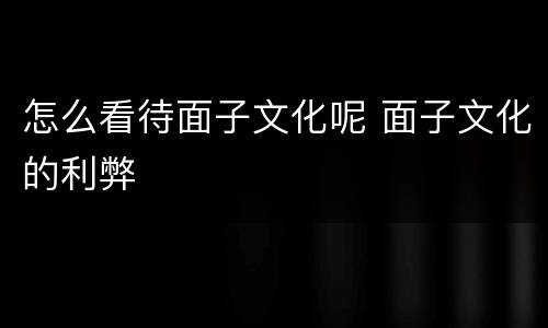怎么看待面子文化呢 面子文化的利弊