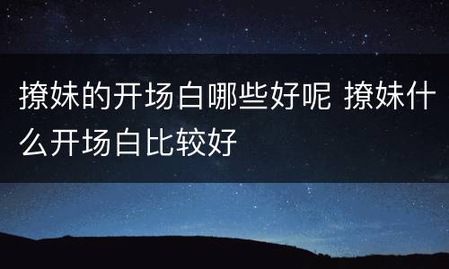 撩妹的开场白哪些好呢 撩妹什么开场白比较好