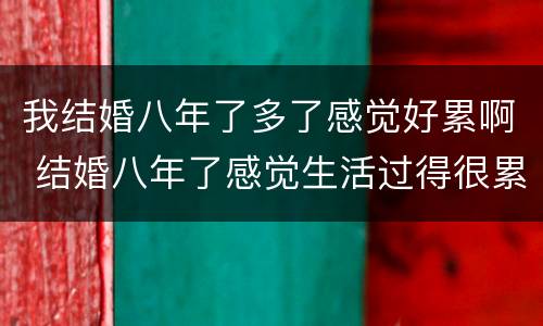 我结婚八年了多了感觉好累啊 结婚八年了感觉生活过得很累