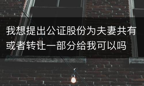 我想提出公证股份为夫妻共有或者转让一部分给我可以吗