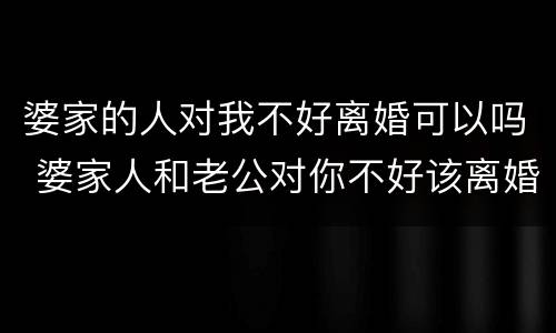 婆家的人对我不好离婚可以吗 婆家人和老公对你不好该离婚吗