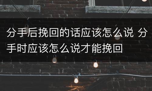 分手后挽回的话应该怎么说 分手时应该怎么说才能挽回