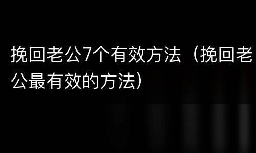 挽回老公7个有效方法（挽回老公最有效的方法）