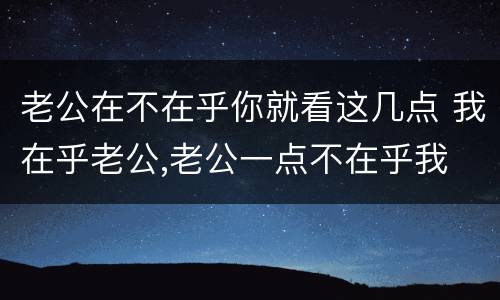 老公在不在乎你就看这几点 我在乎老公,老公一点不在乎我