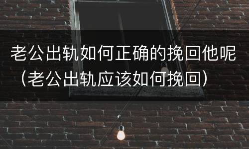 老公出轨如何正确的挽回他呢（老公出轨应该如何挽回）